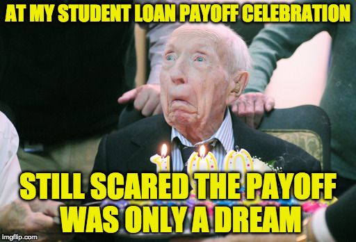 The struggle is real | AT MY STUDENT LOAN PAYOFF CELEBRATION; STILL SCARED THE PAYOFF WAS ONLY A DREAM | image tagged in student loans,geriatric celebration | made w/ Imgflip meme maker