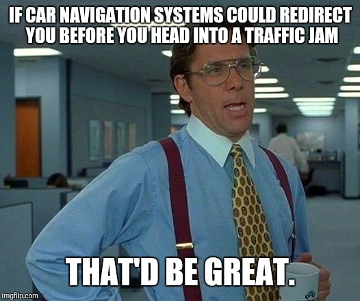 That Would Be Great Meme | IF CAR NAVIGATION SYSTEMS COULD REDIRECT YOU BEFORE YOU HEAD INTO A TRAFFIC JAM; THAT'D BE GREAT. | image tagged in memes,that would be great | made w/ Imgflip meme maker