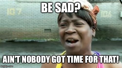 Ain't Nobody Got Time For That |  BE SAD? AIN'T NOBODY GOT TIME FOR THAT! | image tagged in memes,aint nobody got time for that | made w/ Imgflip meme maker