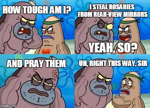 How Tough Are You | I STEAL ROSARIES FROM REAR-VIEW MIRRORS; HOW TOUGH AM I? YEAH, SO? UH, RIGHT THIS WAY, SIR; AND PRAY THEM | image tagged in memes,how tough are you | made w/ Imgflip meme maker