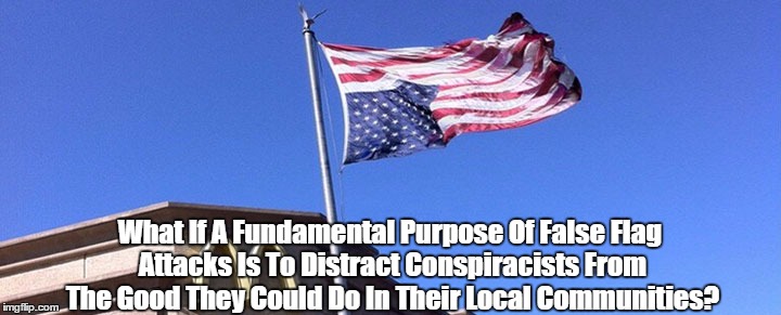 What If A Fundamental Purpose Of False Flag Attacks Is To Distract Conspiracists From The Good They Could Do In Their Local Communities? | made w/ Imgflip meme maker
