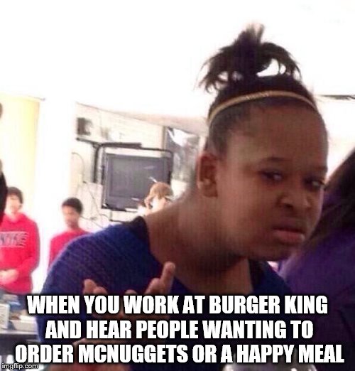 I probably haven't even heard the beginning yet. | WHEN YOU WORK AT BURGER KING AND HEAR PEOPLE WANTING TO ORDER MCNUGGETS OR A HAPPY MEAL | image tagged in memes,black girl wat | made w/ Imgflip meme maker