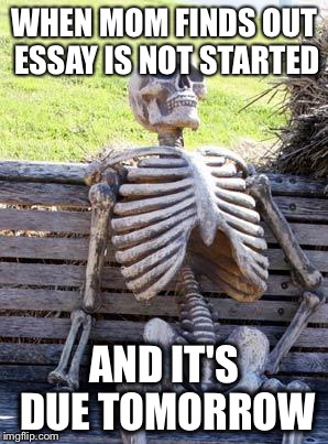 Waiting Skeleton | WHEN MOM FINDS OUT ESSAY IS NOT STARTED; AND IT'S DUE TOMORROW | image tagged in memes,waiting skeleton | made w/ Imgflip meme maker