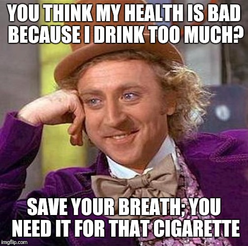 Creepy Condescending Wonka | YOU THINK MY HEALTH IS BAD BECAUSE I DRINK TOO MUCH? SAVE YOUR BREATH; YOU NEED IT FOR THAT CIGARETTE | image tagged in memes,creepy condescending wonka | made w/ Imgflip meme maker