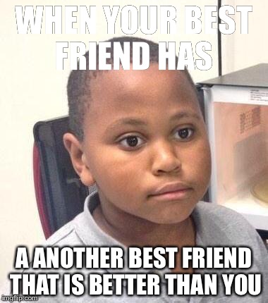 Minor Mistake Marvin | WHEN YOUR BEST FRIEND HAS; A ANOTHER BEST FRIEND THAT IS BETTER THAN YOU | image tagged in memes,minor mistake marvin | made w/ Imgflip meme maker