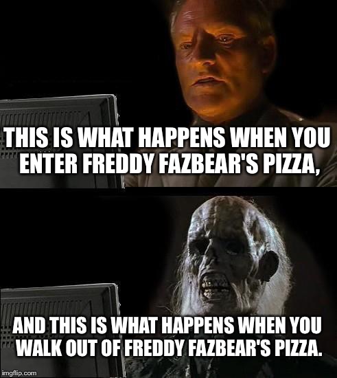 I'll Just Wait Here | THIS IS WHAT HAPPENS WHEN YOU ENTER FREDDY FAZBEAR'S PIZZA, AND THIS IS WHAT HAPPENS WHEN YOU WALK OUT OF FREDDY FAZBEAR'S PIZZA. | image tagged in memes,ill just wait here | made w/ Imgflip meme maker