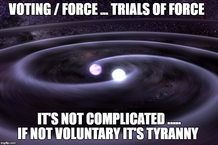 Gravity Waves | VOTING / FORCE ...
TRIALS OF FORCE; IT'S NOT COMPLICATED ..... IF NOT VOLUNTARY IT'S TYRANNY | image tagged in gravity waves | made w/ Imgflip meme maker