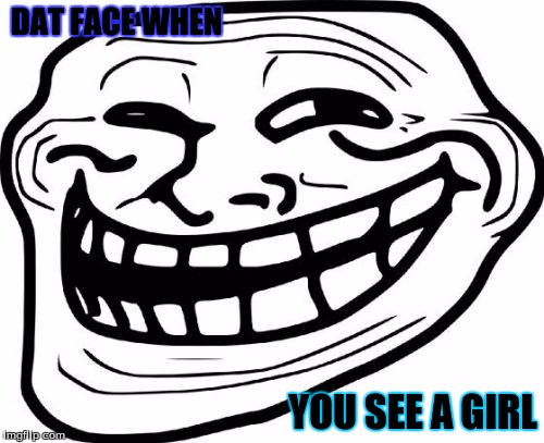 Troll Face Meme | DAT FACE WHEN; YOU SEE A GIRL | image tagged in memes,troll face | made w/ Imgflip meme maker