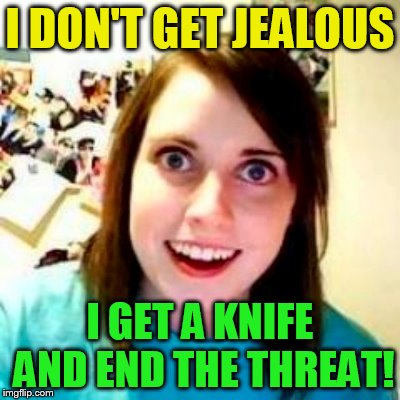 I DON'T GET JEALOUS I GET A KNIFE AND END THE THREAT! | made w/ Imgflip meme maker