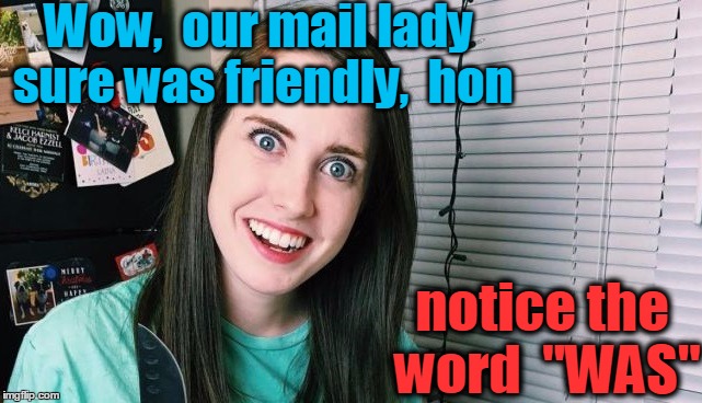 Overly attached girlfriend is jealous, A Socrates and Craziness_all_the_way event! (April 7th-9th) | Wow,  our mail lady sure was friendly,  hon; notice the word  "WAS" | image tagged in overly attached girlfriend | made w/ Imgflip meme maker