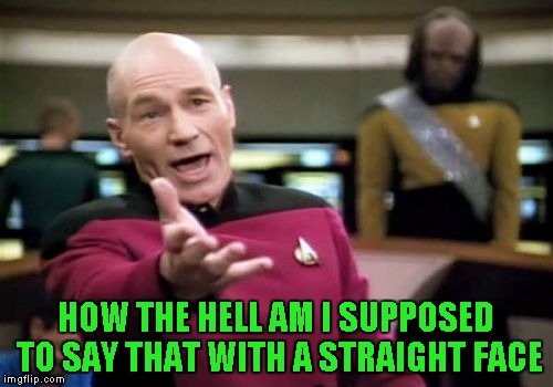 Picard Wtf Meme | HOW THE HELL AM I SUPPOSED TO SAY THAT WITH A STRAIGHT FACE | image tagged in memes,picard wtf | made w/ Imgflip meme maker