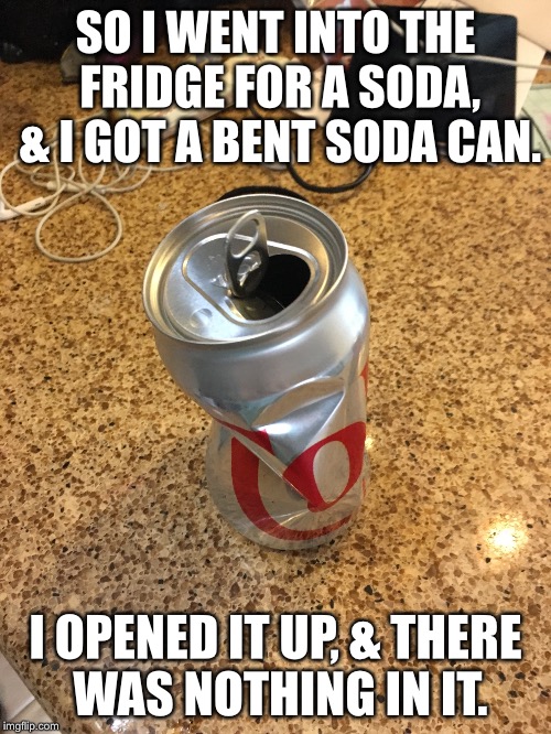 The can had a small hole in the bottom | SO I WENT INTO THE FRIDGE FOR A SODA, & I GOT A BENT SODA CAN. I OPENED IT UP, & THERE WAS NOTHING IN IT. | image tagged in relatable,funny,soda,diet coke | made w/ Imgflip meme maker