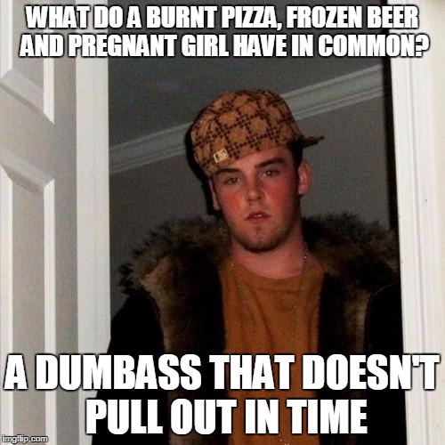 Scumbag Steve | WHAT DO A BURNT PIZZA, FROZEN BEER AND PREGNANT GIRL HAVE IN COMMON? A DUMBASS THAT DOESN'T PULL OUT IN TIME | image tagged in memes,scumbag steve | made w/ Imgflip meme maker