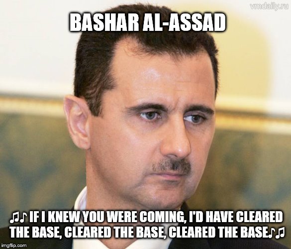 assad | BASHAR AL-ASSAD; ♫♪ IF I KNEW YOU WERE COMING, I'D HAVE CLEARED THE BASE, CLEARED THE BASE, CLEARED THE BASE♪♫ | image tagged in assad | made w/ Imgflip meme maker