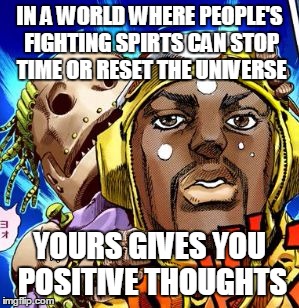 IN A WORLD WHERE PEOPLE'S FIGHTING SPIRTS CAN STOP TIME OR RESET THE UNIVERSE; YOURS GIVES YOU POSITIVE THOUGHTS | image tagged in jojo's bizarre adventure | made w/ Imgflip meme maker