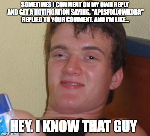 10 Guy | SOMETIMES I COMMENT ON MY OWN REPLY AND GET A NOTIFICATION SAYING, "APESFOLLOWKOBA" REPLIED TO YOUR COMMENT. AND I'M LIKE... HEY. I KNOW THAT GUY | image tagged in memes,10 guy | made w/ Imgflip meme maker