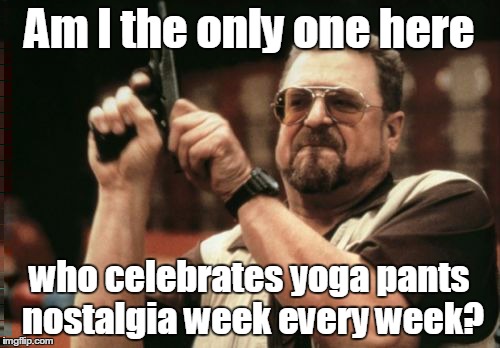 Am I The Only One Around Here Meme | Am I the only one here who celebrates yoga pants nostalgia week every week? | image tagged in memes,am i the only one around here | made w/ Imgflip meme maker