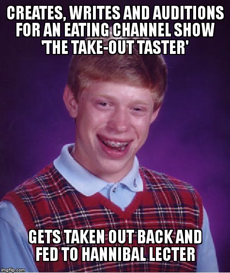 Bad Luck Brian Meme | CREATES, WRITES AND AUDITIONS FOR AN EATING CHANNEL SHOW         'THE TAKE-OUT TASTER'; GETS TAKEN OUT BACK AND FED TO HANNIBAL LECTER | image tagged in memes,bad luck brian | made w/ Imgflip meme maker