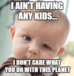 Skeptical Baby | I AIN'T HAVING ANY KIDS... I DON'T CARE WHAT YOU DO WITH THIS PLANET | image tagged in memes,skeptical baby | made w/ Imgflip meme maker