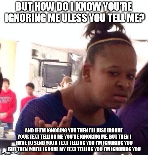 Black Girl Wat Meme | BUT HOW DO I KNOW YOU'RE IGNORING ME ULESS YOU TELL ME? AND IF I'M IGNORING YOU THEN I'LL JUST IGNORE YOUR TEXT TELLING ME YOU'RE IGNORING M | image tagged in memes,black girl wat | made w/ Imgflip meme maker