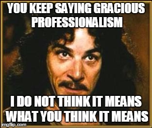 princess bride | YOU KEEP SAYING GRACIOUS PROFESSIONALISM; I DO NOT THINK IT MEANS WHAT YOU THINK IT MEANS | image tagged in princess bride | made w/ Imgflip meme maker