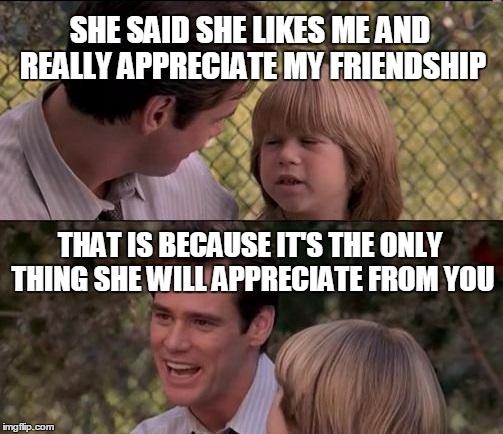 Son in the friendzone | SHE SAID SHE LIKES ME AND REALLY APPRECIATE MY FRIENDSHIP; THAT IS BECAUSE IT'S THE ONLY THING SHE WILL APPRECIATE FROM YOU | image tagged in memes,thats just something x say,friendzone | made w/ Imgflip meme maker