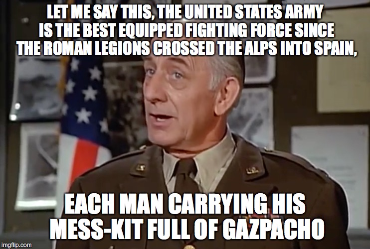 Best equipped army | LET ME SAY THIS, THE UNITED STATES ARMY IS THE BEST EQUIPPED FIGHTING FORCE SINCE THE ROMAN LEGIONS CROSSED THE ALPS INTO SPAIN, EACH MAN CARRYING HIS MESS-KIT FULL OF GAZPACHO | image tagged in mess,kit,mash,army | made w/ Imgflip meme maker