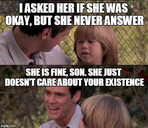 Poor son in the friendzone | I ASKED HER IF SHE WAS OKAY, BUT SHE NEVER ANSWER; SHE IS FINE, SON. SHE JUST DOESN'T CARE ABOUT YOUR EXISTENCE | image tagged in memes,thats just something x say | made w/ Imgflip meme maker
