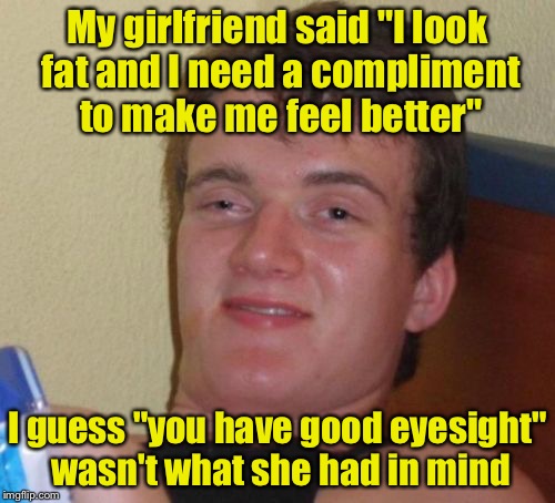 10 Guy Meme | My girlfriend said "I look fat and I need a compliment to make me feel better"; I guess "you have good eyesight" wasn't what she had in mind | image tagged in memes,10 guy | made w/ Imgflip meme maker