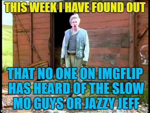 THIS WEEK I HAVE FOUND OUT THAT NO ONE ON IMGFLIP HAS HEARD OF THE SLOW MO GUYS OR JAZZY JEFF | made w/ Imgflip meme maker
