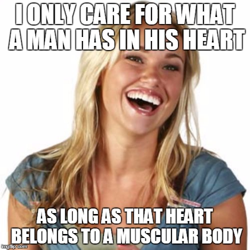 Friend Zone Fiona | I ONLY CARE FOR WHAT A MAN HAS IN HIS HEART; AS LONG AS THAT HEART BELONGS TO A MUSCULAR BODY | image tagged in memes,friend zone fiona | made w/ Imgflip meme maker