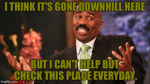 I THINK IT'S GONE DOWNHILL HERE BUT I CAN'T HELP BUT CHECK THIS PLACE EVERYDAY. | image tagged in memes,steve harvey | made w/ Imgflip meme maker