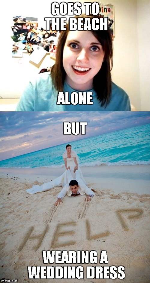 Overly Attached Girlfriend Weekend -- Resubmission to participate | GOES TO THE BEACH; ALONE; BUT; WEARING A WEDDING DRESS | image tagged in memes,overly attached girlfriend,beach,wedding,dress | made w/ Imgflip meme maker