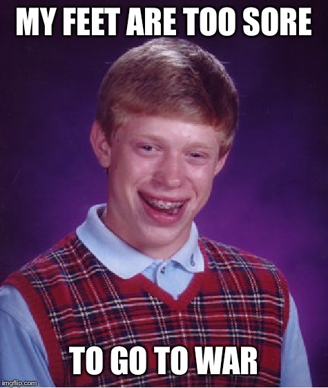 Bad Luck Brian Meme | MY FEET ARE TOO SORE; TO GO TO WAR | image tagged in memes,bad luck brian | made w/ Imgflip meme maker