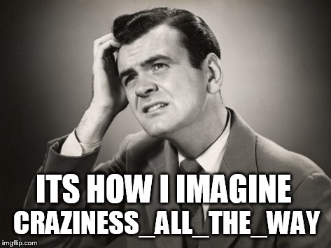 CRAZINESS_ALL_THE_WAY ITS HOW I IMAGINE | made w/ Imgflip meme maker