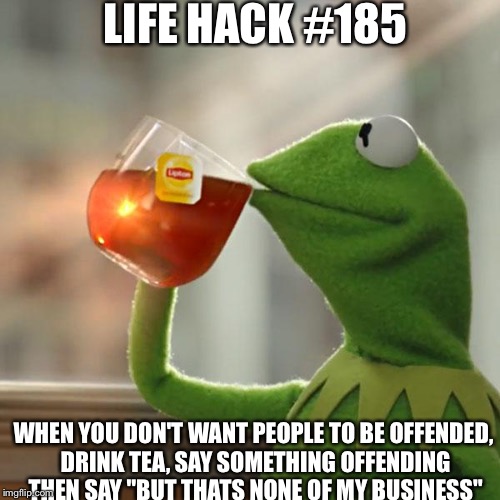 But That's None Of My Business | LIFE HACK #185; WHEN YOU DON'T WANT PEOPLE TO BE OFFENDED, DRINK TEA, SAY SOMETHING OFFENDING THEN SAY "BUT THATS NONE OF MY BUSINESS" | image tagged in memes,but thats none of my business,kermit the frog | made w/ Imgflip meme maker