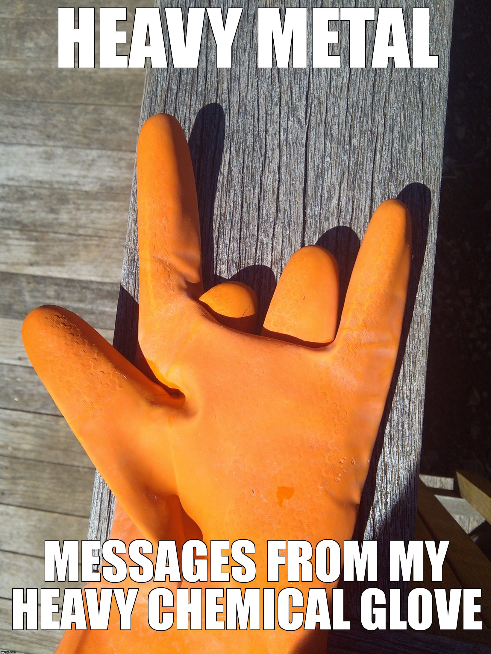HEAVY METAL; MESSAGES FROM MY HEAVY CHEMICAL GLOVE | image tagged in heavy chemical | made w/ Imgflip meme maker