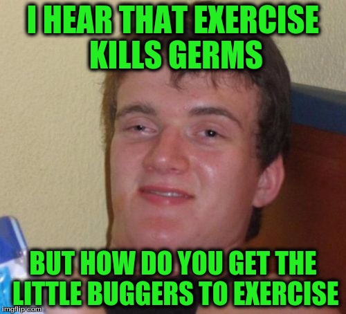 10 Guy Meme | I HEAR THAT EXERCISE KILLS GERMS; BUT HOW DO YOU GET THE LITTLE BUGGERS TO EXERCISE | image tagged in memes,10 guy | made w/ Imgflip meme maker