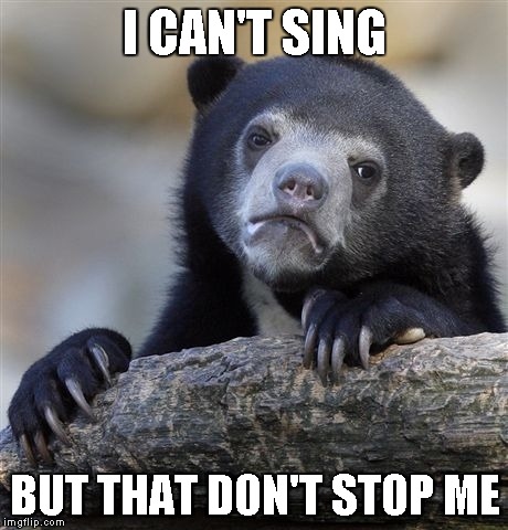 Confession Bear Meme | I CAN'T SING; BUT THAT DON'T STOP ME | image tagged in memes,confession bear | made w/ Imgflip meme maker