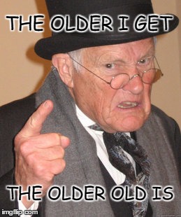 I'm Not Old |  THE OLDER I GET; THE OLDER OLD IS | image tagged in memes,back in my day,old people be like,old man,old people,i'm not old | made w/ Imgflip meme maker