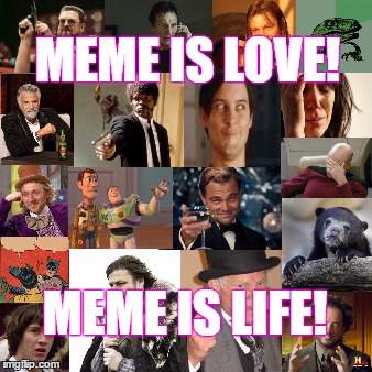 Meme is Love!Meme is Life! | MEME IS LOVE! MEME IS LIFE! | image tagged in meme,meme is love,meme is life | made w/ Imgflip meme maker