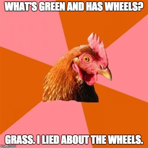 Anti Joke Chicken | WHAT'S GREEN AND HAS WHEELS? GRASS. I LIED ABOUT THE WHEELS. | image tagged in memes,anti joke chicken | made w/ Imgflip meme maker