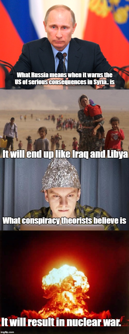 Hold on to your hats conspiracy theorists | What Russia means when it warns the US of serious consequences in Syria.. is; It will end up like Iraq and Libya; What conspiracy theorists believe is; It will result in nuclear war. | image tagged in conspiracy theories | made w/ Imgflip meme maker