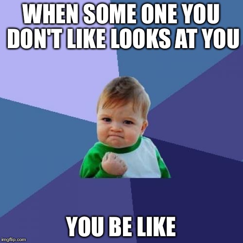 Success Kid | WHEN SOME ONE YOU DON'T LIKE LOOKS AT YOU; YOU BE LIKE | image tagged in memes,success kid | made w/ Imgflip meme maker