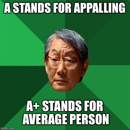 High Expectations Asian Father Meme | A STANDS FOR APPALLING; A+ STANDS FOR AVERAGE PERSON | image tagged in memes,high expectations asian father | made w/ Imgflip meme maker