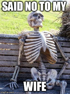 Waiting Skeleton Meme | SAID NO TO MY WIFE | image tagged in memes,waiting skeleton | made w/ Imgflip meme maker