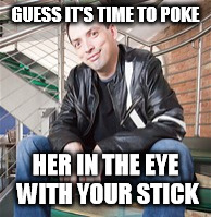 GUESS IT'S TIME TO POKE HER IN THE EYE WITH YOUR STICK | made w/ Imgflip meme maker