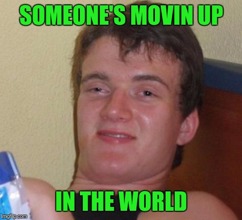10 Guy Meme | SOMEONE'S MOVIN UP IN THE WORLD | image tagged in memes,10 guy | made w/ Imgflip meme maker
