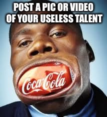 Useless Talent | POST A PIC OR VIDEO OF YOUR USELESS TALENT | image tagged in funny memes | made w/ Imgflip meme maker