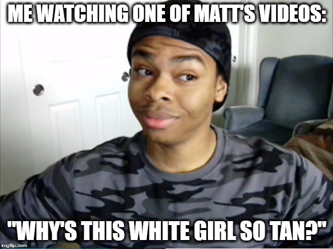 DangMattSmith | ME WATCHING ONE OF MATT'S VIDEOS:; "WHY'S THIS WHITE GIRL SO TAN?" | image tagged in dangmattsmith | made w/ Imgflip meme maker